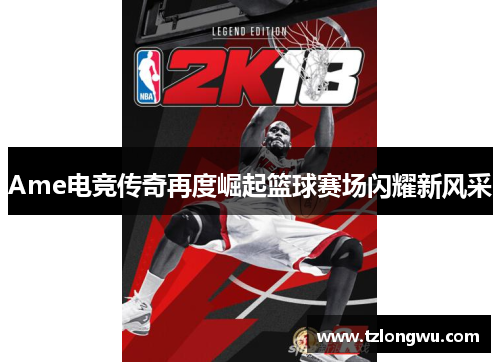 Ame电竞传奇再度崛起篮球赛场闪耀新风采